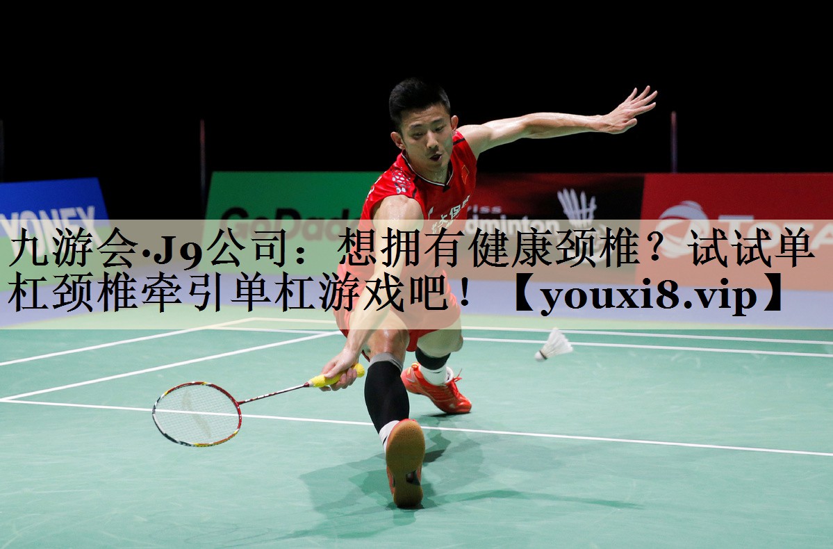 九游會·J9公司：想擁有健康頸椎？試試單杠頸椎牽引單杠游戲吧！