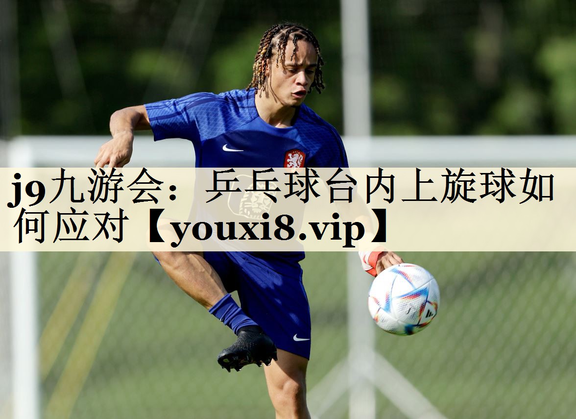j9九游會：乒乓球臺內(nèi)上旋球如何應(yīng)對