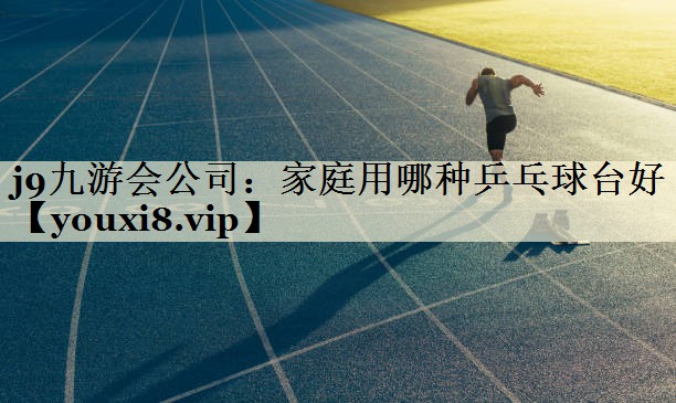 j9九游會公司：家庭用哪種乒乓球臺好