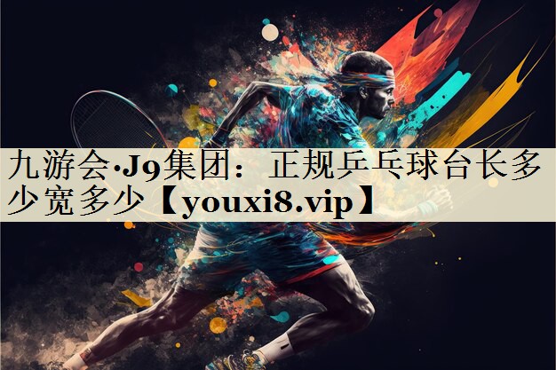 九游會·J9集團：正規(guī)乒乓球臺長多少寬多少
