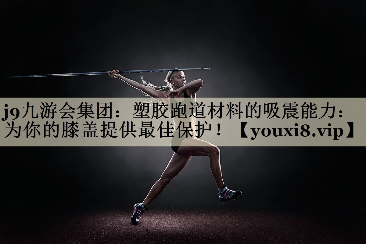 j9九游會集團：塑膠跑道材料的吸震能力：為你的膝蓋提供最佳保護！
