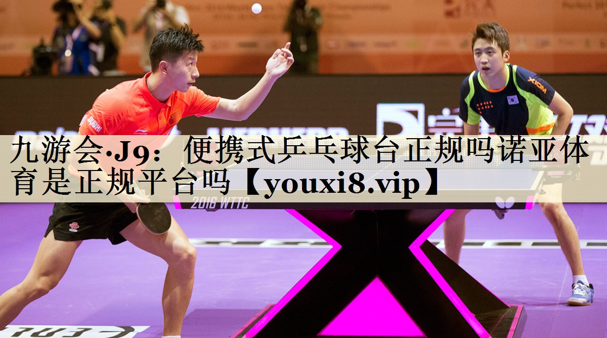 九游會(huì)·J9:便攜式乒乓球臺(tái)正規(guī)嗎諾亞體育是正規(guī)平臺(tái)嗎