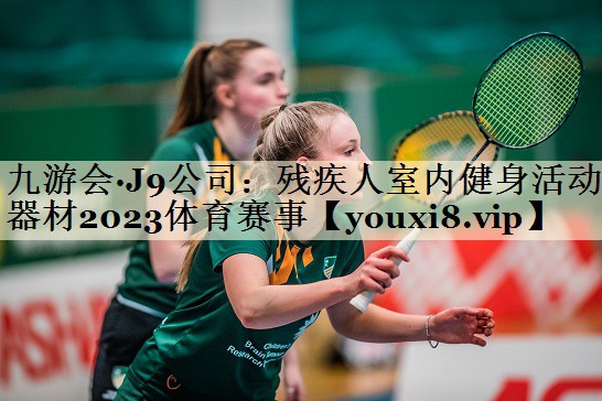 九游會(huì)·J9公司:殘疾人室內(nèi)健身活動(dòng)器材2023體育賽事