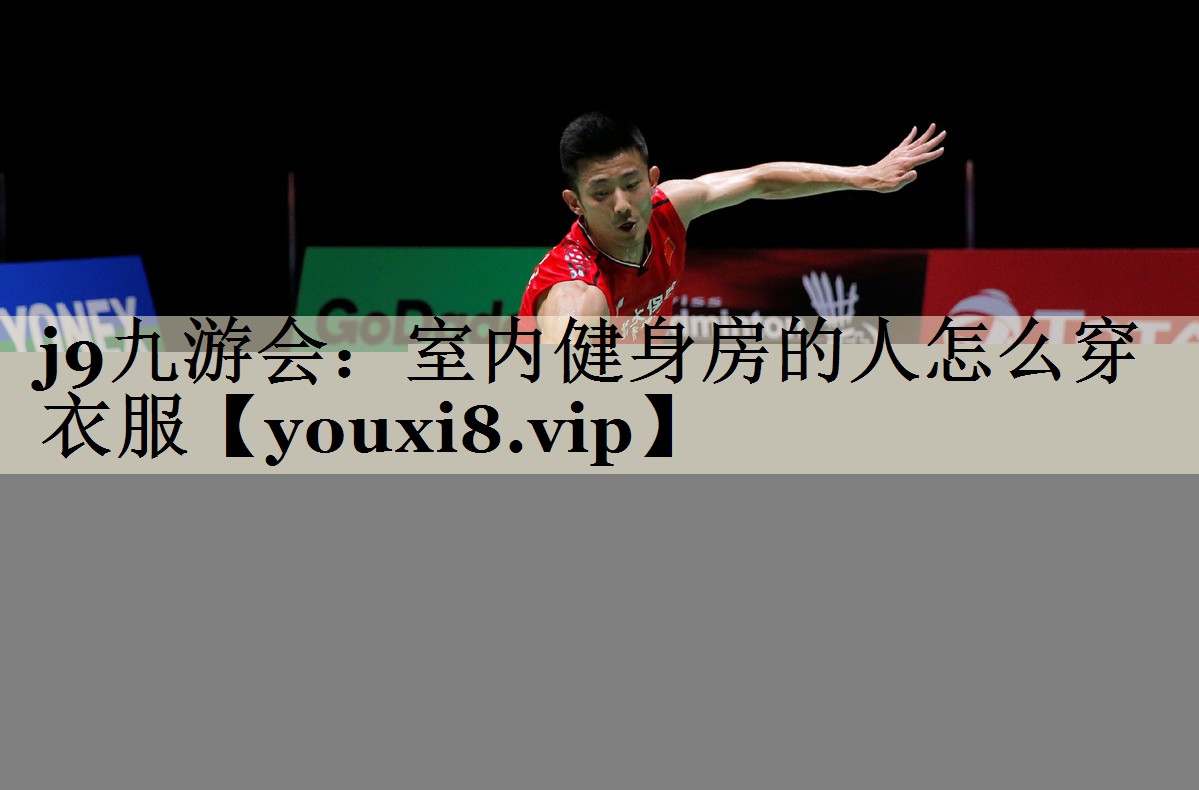 j9九游會：室內(nèi)健身房的人怎么穿衣服
