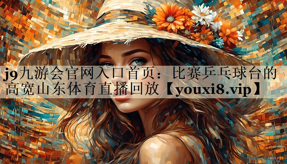 j9九游會官網(wǎng)入口首頁:比賽乒乓球臺的高寬山東體育直播回放