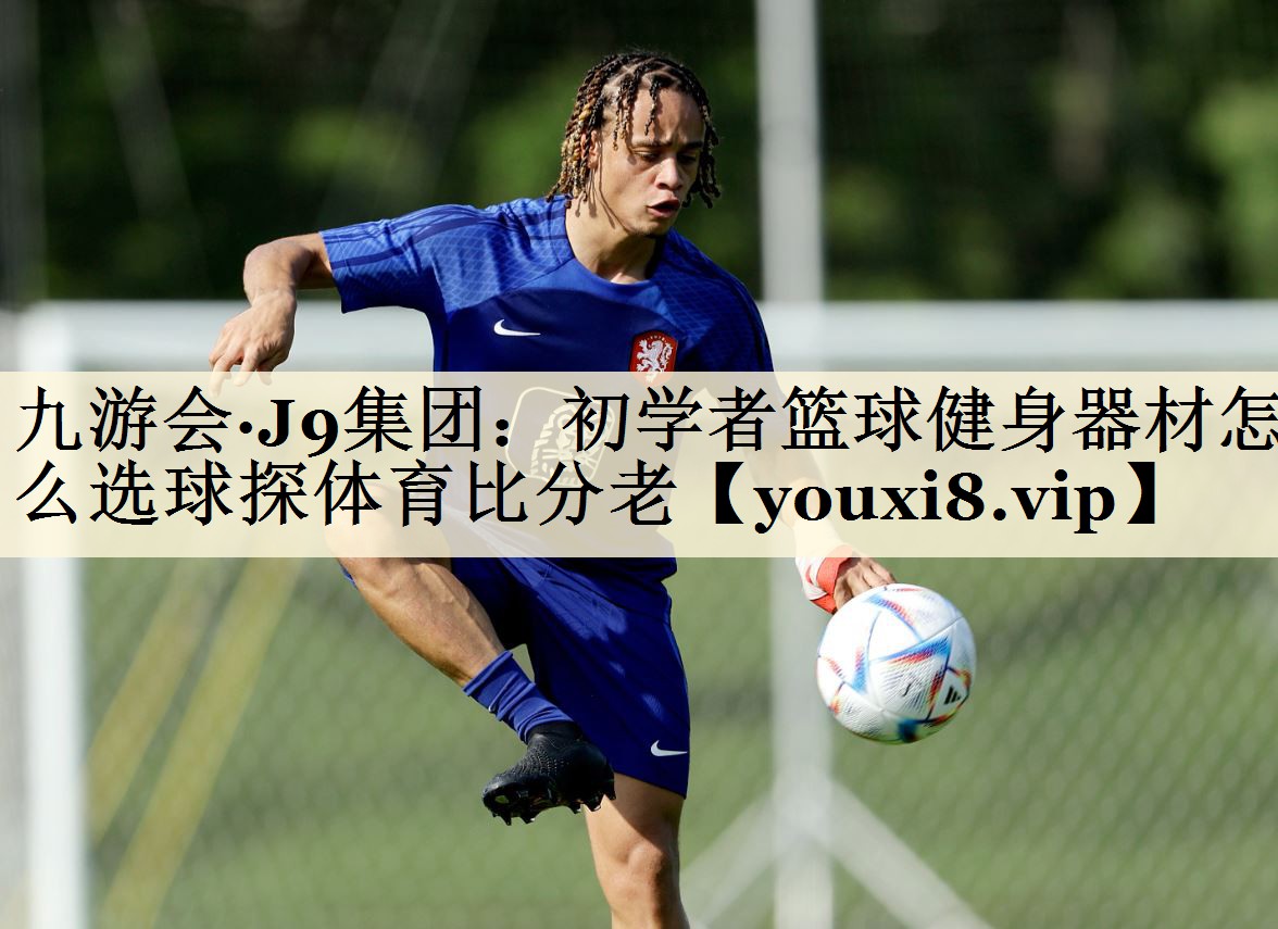 九游會·J9集團:初學者籃球健身器材怎么選球探體育比分老
