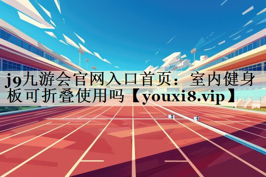 j9九游會(huì)官網(wǎng)入口首頁(yè)：室內(nèi)健身板可折疊使用嗎