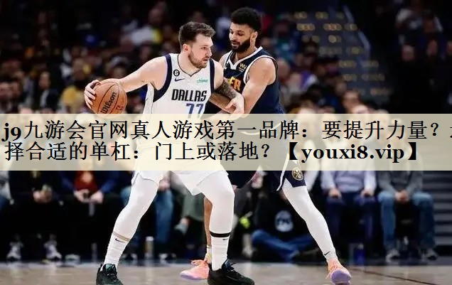 j9九游會(huì)官網(wǎng)真人游戲第一品牌：要提升力量？選擇合適的單杠：門上或落地？