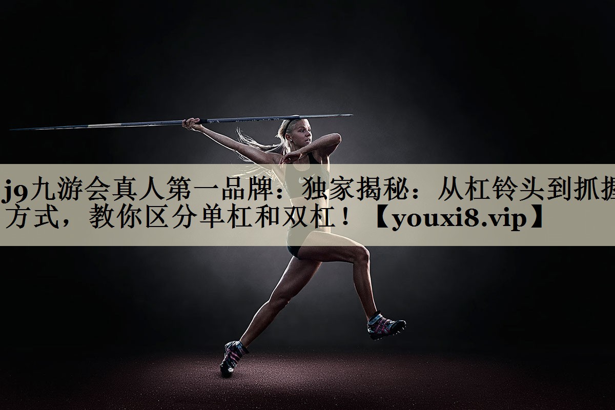 j9九游會真人第一品牌：獨家揭秘：從杠鈴頭到抓握方式，教你區(qū)分單杠和雙杠！