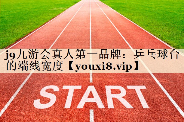 <strong>j9九游會真人第一品牌：乒乓球臺的端線寬度</strong>