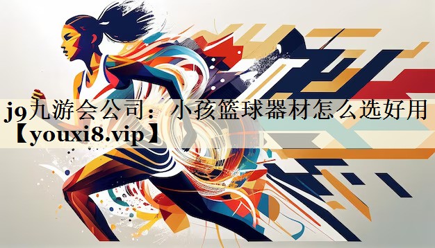 j9九游會公司：小孩籃球器材怎么選好用