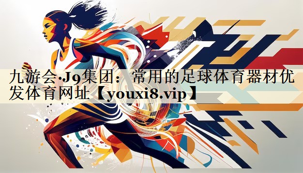 九游會·J9集團(tuán)：常用的足球體育器材優(yōu)發(fā)體育網(wǎng)址