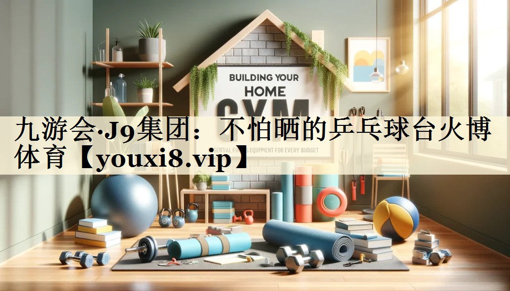 九游會·J9集團(tuán)：不怕曬的乒乓球臺火博體育