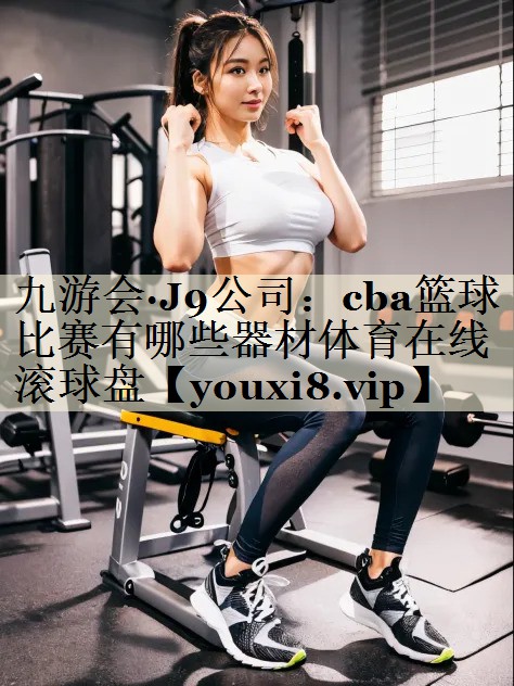 九游會·J9公司：cba籃球比賽有哪些器材體育在線滾球盤