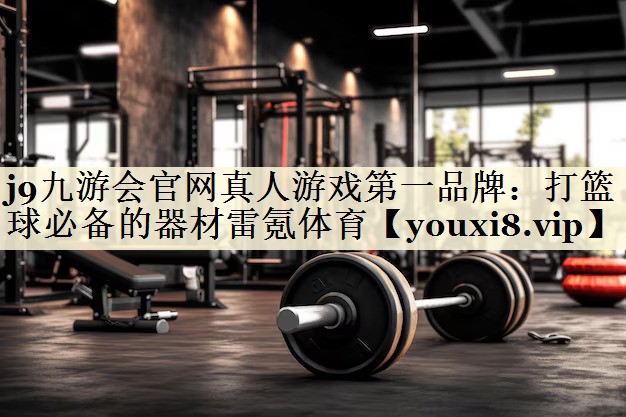 j9九游會官網真人游戲第一品牌：打籃球必備的器材雷氪體育