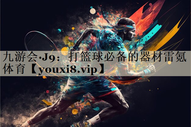 九游會(huì)·J9：打籃球必備的器材雷氪體育