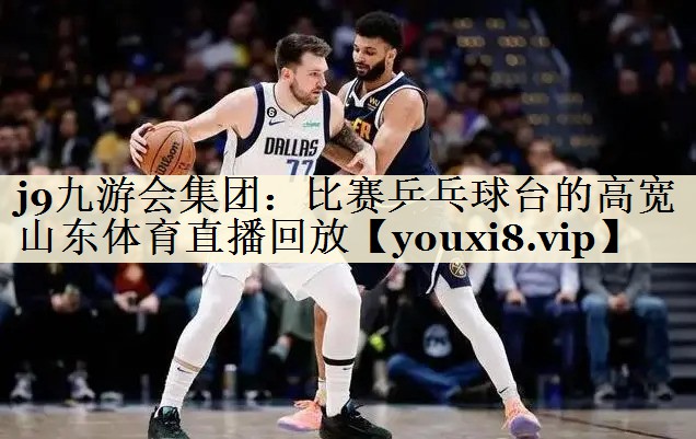 j9九游會集團：比賽乒乓球臺的高寬山東體育直播回放