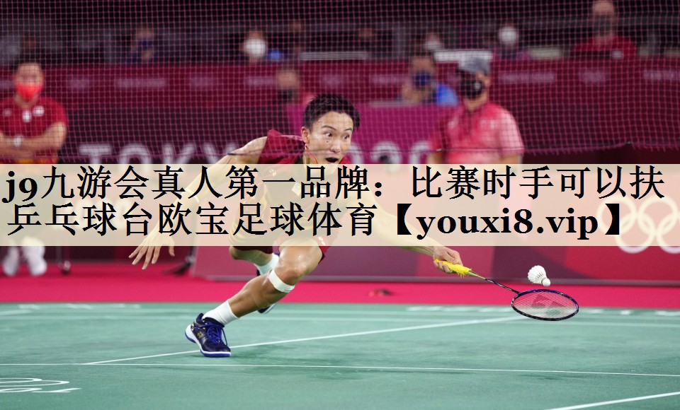 j9九游會(huì)真人第一品牌：比賽時(shí)手可以扶乒乓球臺(tái)歐寶足球體育