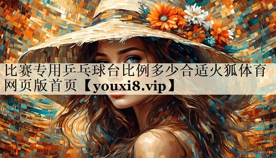 比賽專(zhuān)用乒乓球臺(tái)比例多少合適火狐體育網(wǎng)頁(yè)版首頁(yè)