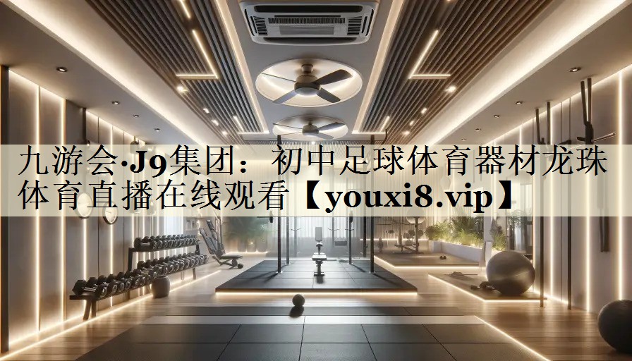 九游會(huì)·J9集團(tuán):初中足球體育器材龍珠體育直播在線觀看