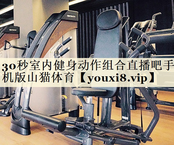 30秒室內(nèi)健身動(dòng)作組合直播吧手機(jī)版山貓?bào)w育