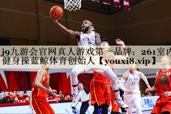 j9九游會(huì)官網(wǎng)真人游戲第一品牌:261室內(nèi)健身操藍(lán)鯨體育創(chuàng)始人