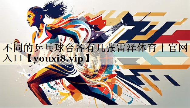 不同的乒乓球臺(tái)各有幾張雷澤體育|官網(wǎng)入口