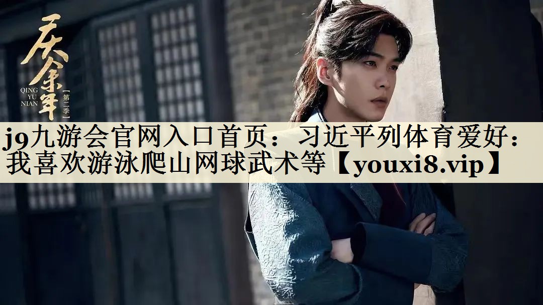 j9九游會官網(wǎng)入口首頁：習(xí)近平列體育愛好：我喜歡游泳爬山網(wǎng)球武術(shù)等