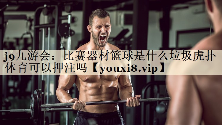 j9九游會：比賽器材籃球是什么垃圾虎撲體育可以押注嗎