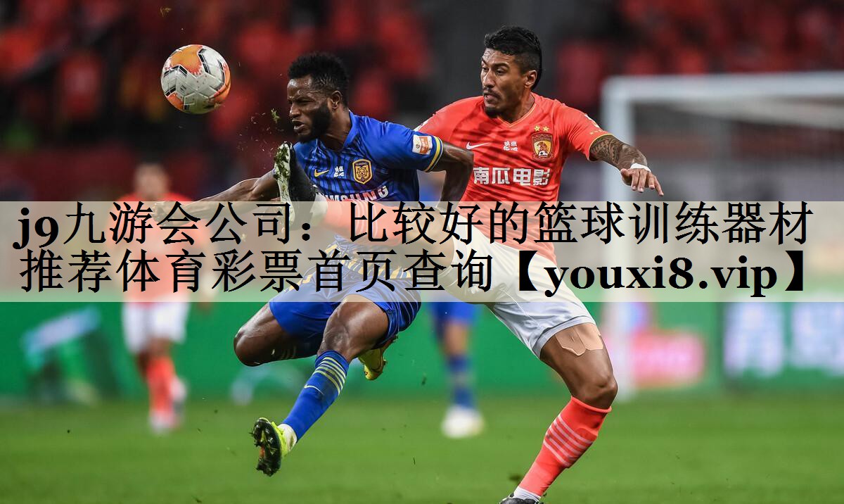 j9九游會公司：比較好的籃球訓(xùn)練器材推薦體育彩票首頁查詢