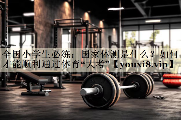 全國小學生必練：國家體測是什么？如何才能順利通過體育“大考”