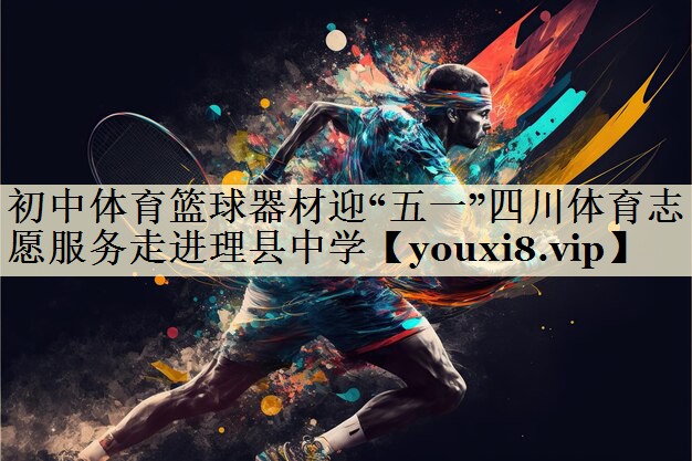 初中體育籃球器材迎“五一”四川體育志愿服務(wù)走進理縣中學(xué)