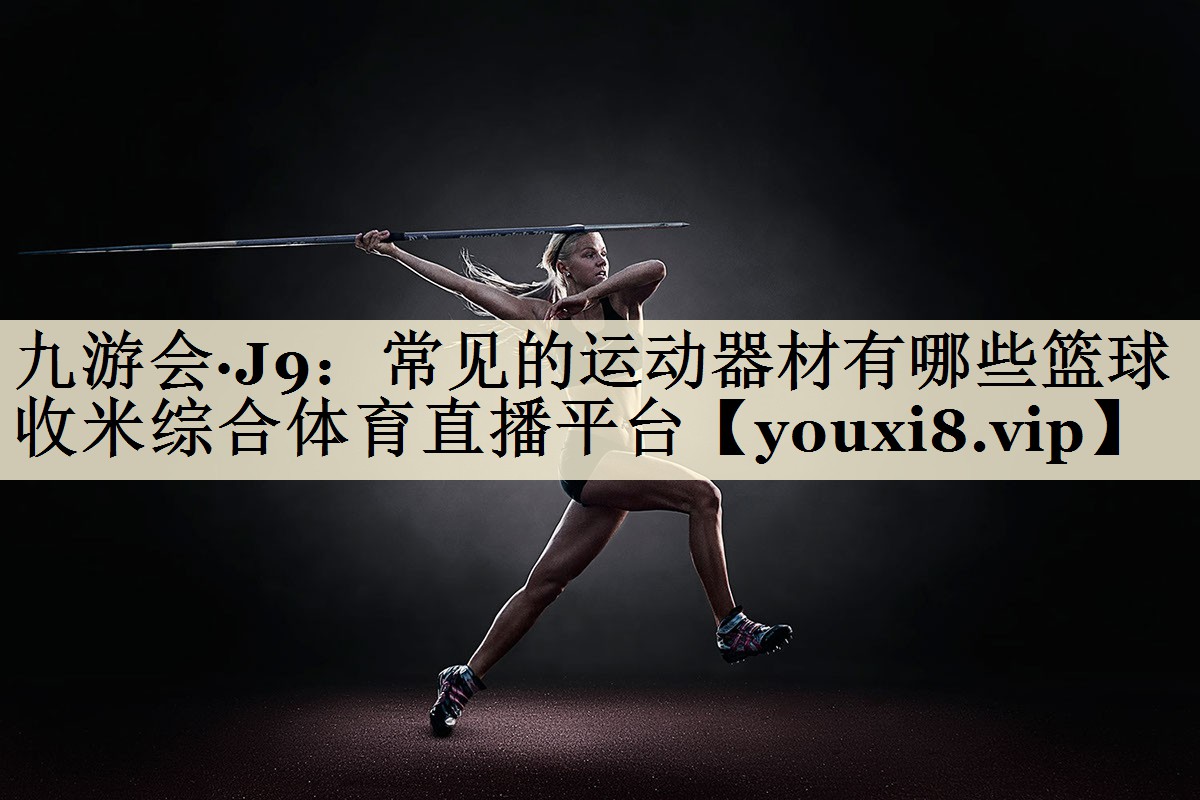 九游會·J9：常見的運動器材有哪些籃球收米綜合體育直播平臺