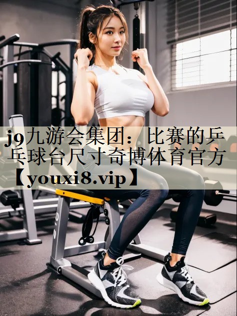 j9九游會集團：比賽的乒乓球臺尺寸奇博體育官方