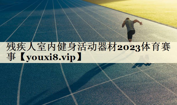 殘疾人室內(nèi)健身活動(dòng)器材2023體育賽事