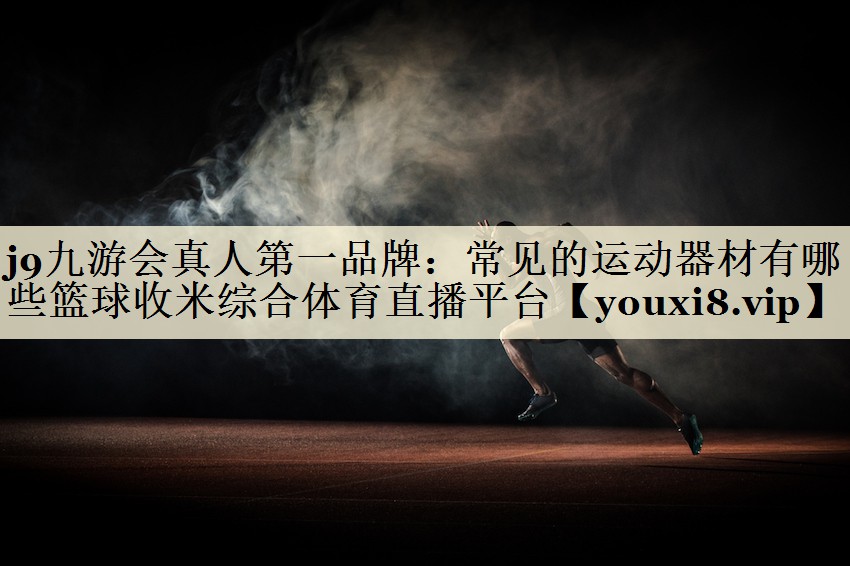 j9九游會真人第一品牌：常見的運動器材有哪些籃球收米綜合體育直播平臺
