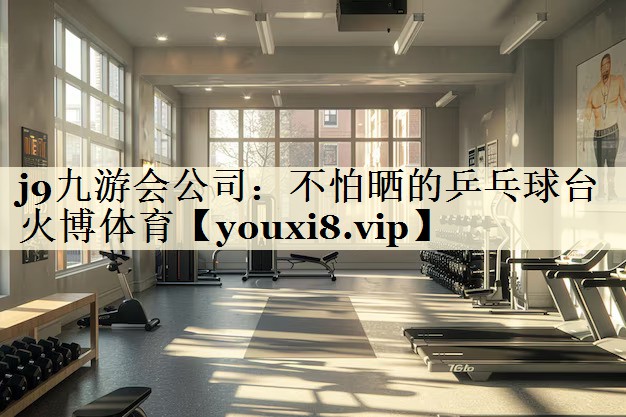 j9九游會公司:不怕曬的乒乓球臺火博體育