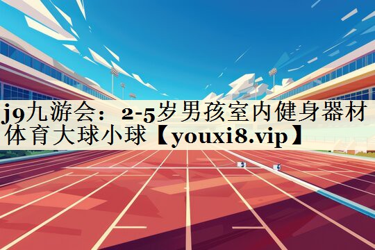 j9九游會:2-5歲男孩室內(nèi)健身器材體育大球小球
