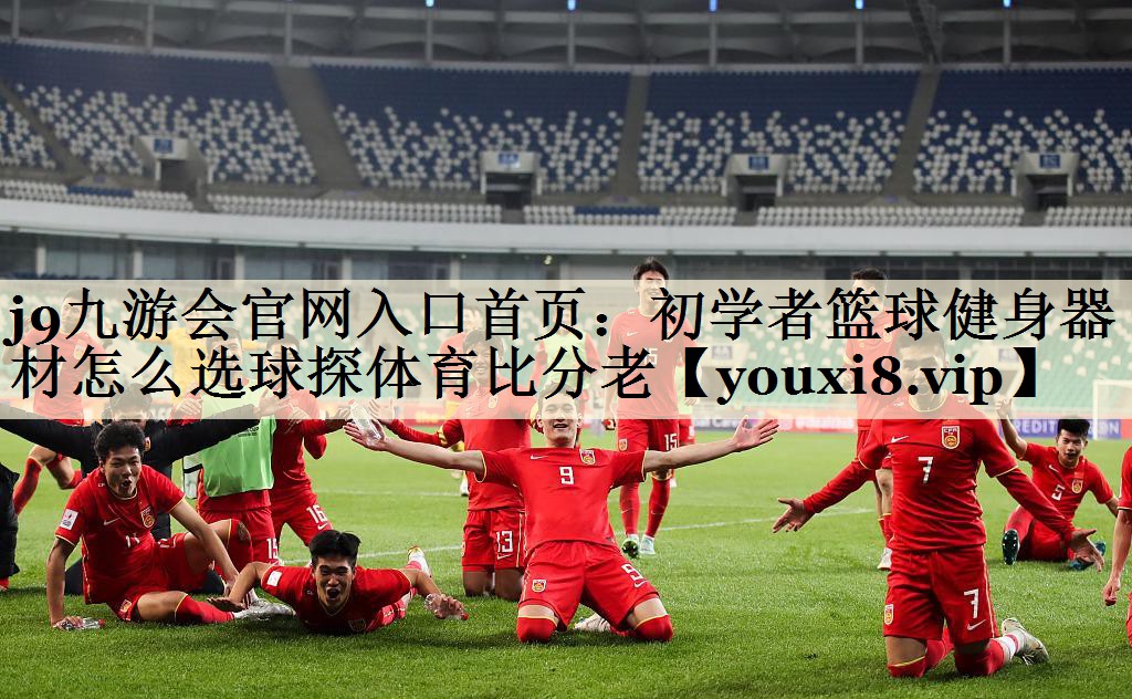 j9九游會官網(wǎng)入口首頁:初學(xué)者籃球健身器材怎么選球探體育比分老
