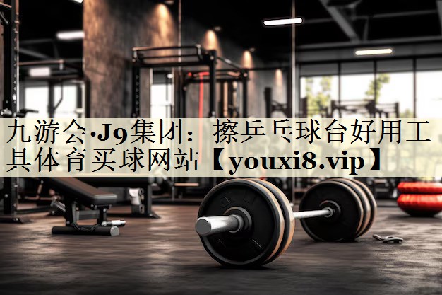 九游會(huì)·J9集團(tuán):擦乒乓球臺好用工具體育買球網(wǎng)站