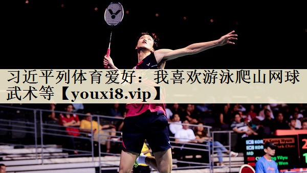 習(xí)近平列體育愛(ài)好：我喜歡游泳爬山網(wǎng)球武術(shù)等