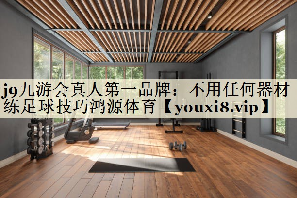 <strong>j9九游會(huì)真人第一品牌：不用任何器材練足球技巧鴻源體育</strong>