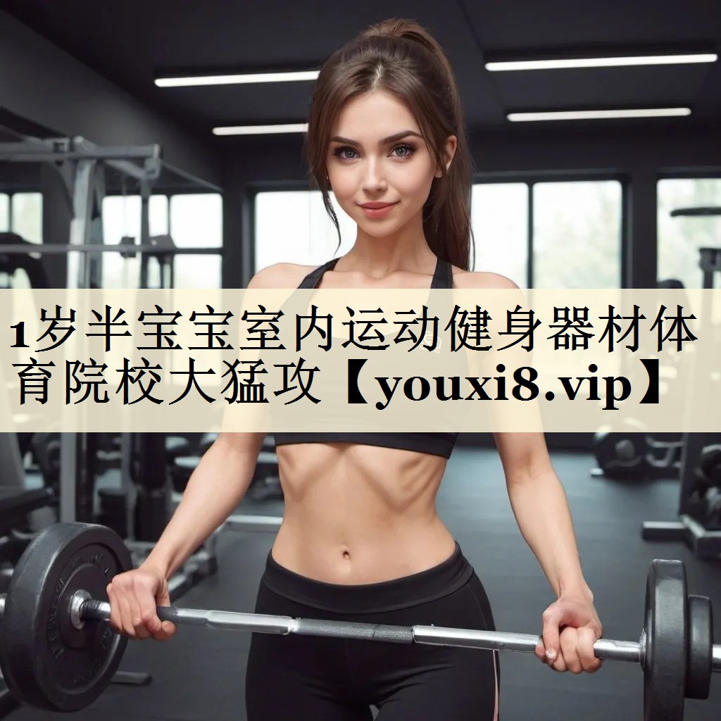 <strong>1歲半寶寶室內(nèi)運(yùn)動(dòng)健身器材體育院校大猛攻</strong>