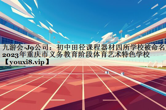 九游會(huì)·J9公司：初中田徑課程器材四所學(xué)校被命名為2023年重慶市義務(wù)教育階段體育藝術(shù)特色學(xué)校