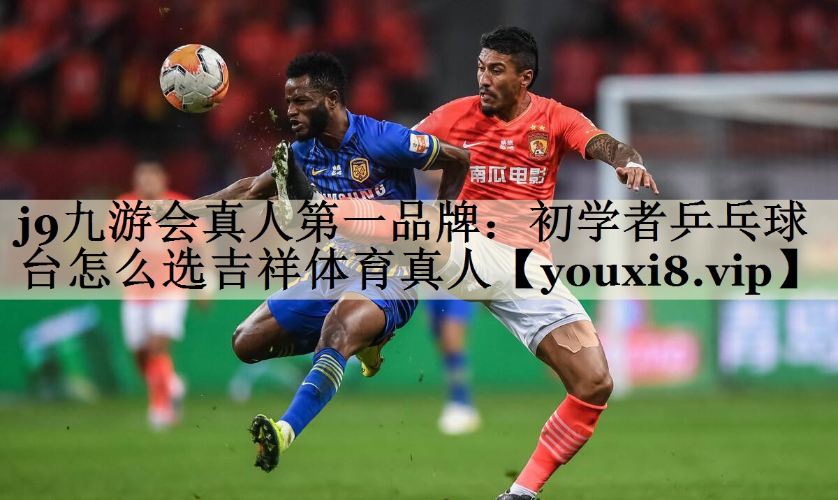 <strong>j9九游會(huì)真人第一品牌：初學(xué)者乒乓球臺(tái)怎么選吉祥體育真人</strong>