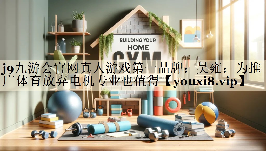 j9九游會(huì)官網(wǎng)真人游戲第一品牌：吳雍：為推廣體育放棄電機(jī)專業(yè)也值得