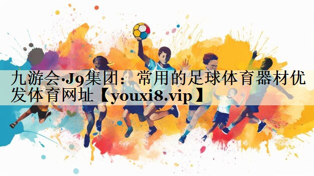 九游會(huì)·J9集團(tuán)：常用的足球體育器材優(yōu)發(fā)體育網(wǎng)址