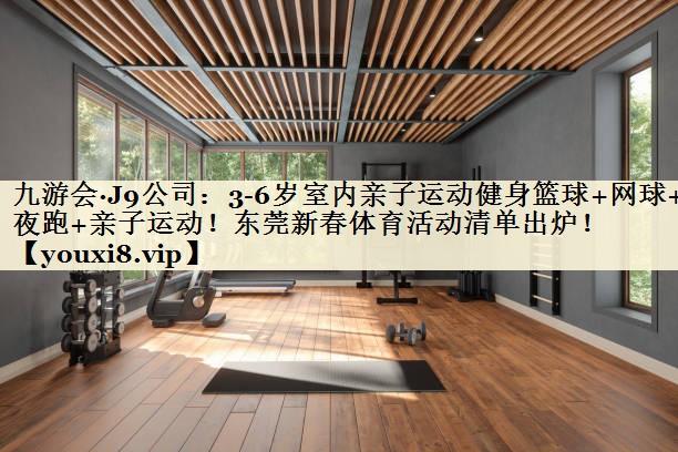 九游會(huì)·J9公司：3-6歲室內(nèi)親子運(yùn)動(dòng)健身籃球+網(wǎng)球+夜跑+親子運(yùn)動(dòng)！東莞新春體育活動(dòng)清單出爐！