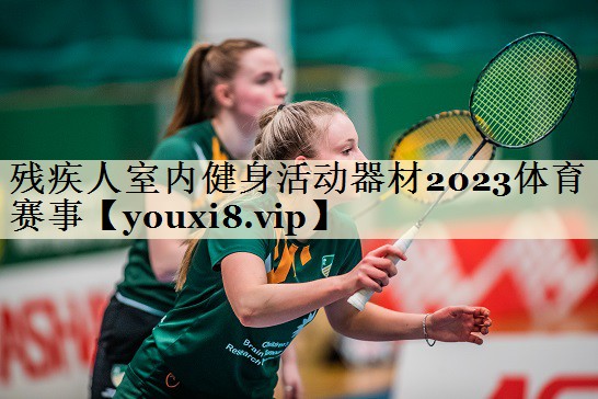 殘疾人室內(nèi)健身活動(dòng)器材2023體育賽事