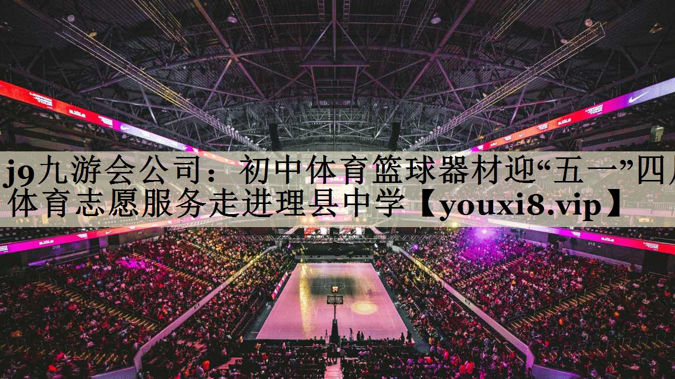 j9九游會(huì)公司:初中體育籃球器材迎“五一”四川體育志愿服務(wù)走進(jìn)理縣中學(xué)